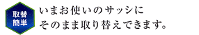 いまお使いのサッシにそのまま取り替えできます。